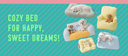 COZY BED FOR HAPPY, SWEET DREAMS!